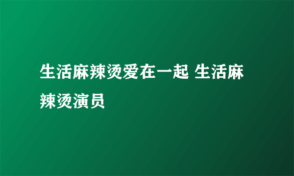 生活麻辣烫爱在一起 生活麻辣烫演员