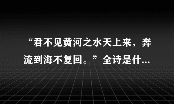 “君不见黄河之水天上来，奔流到海不复回。”全诗是什么？什么意思？