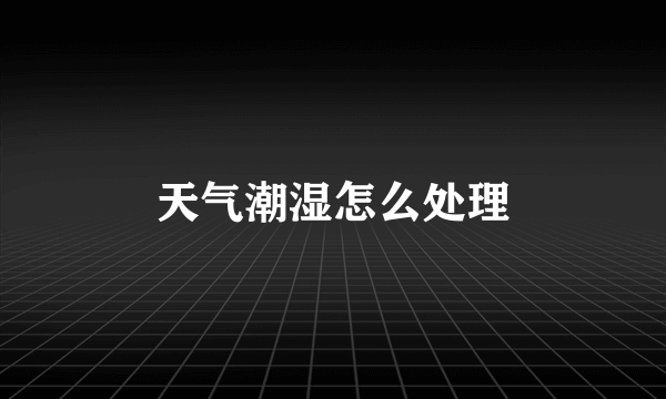天气潮湿怎么处理