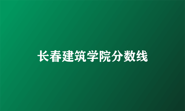 长春建筑学院分数线