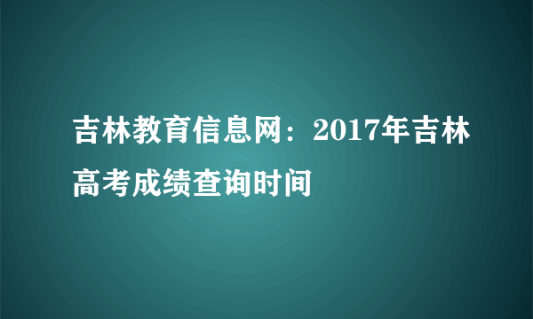 吉林教育信息网：2017年吉林高考成绩查询时间
