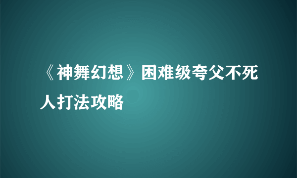《神舞幻想》困难级夸父不死人打法攻略