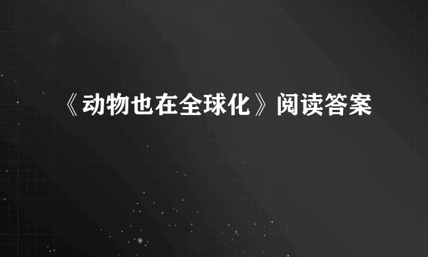 《动物也在全球化》阅读答案