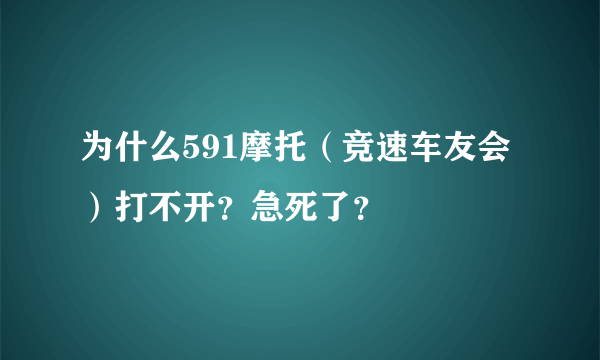 为什么591摩托（竞速车友会）打不开？急死了？