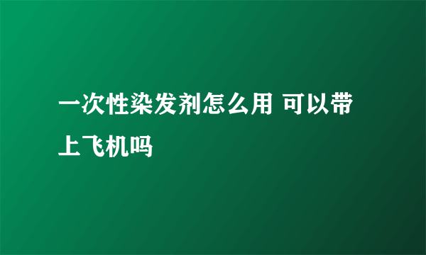 一次性染发剂怎么用 可以带上飞机吗