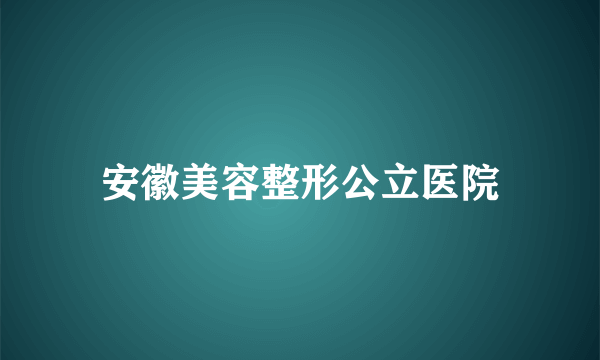 安徽美容整形公立医院