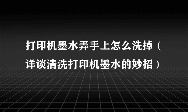打印机墨水弄手上怎么洗掉（详谈清洗打印机墨水的妙招）