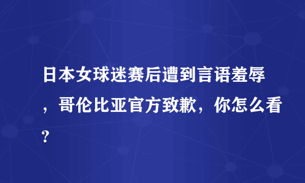 日本女球迷赛后遭到言语羞辱，哥伦比亚官方致歉，你怎么看？