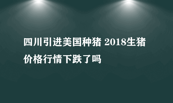 四川引进美国种猪 2018生猪价格行情下跌了吗