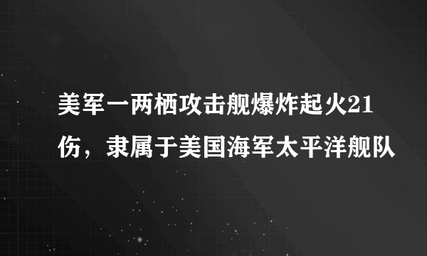 美军一两栖攻击舰爆炸起火21伤，隶属于美国海军太平洋舰队