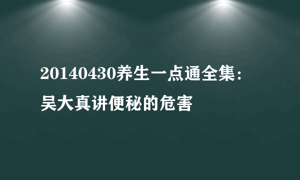 20140430养生一点通全集：吴大真讲便秘的危害
