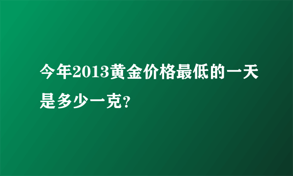 今年2013黄金价格最低的一天是多少一克？