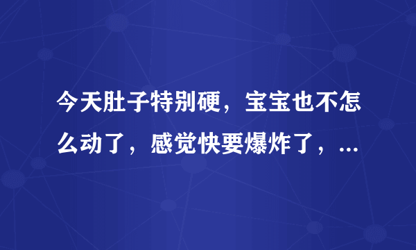 今天肚子特别硬，宝宝也不怎么动了，感觉快要爆炸了，怎么会事？