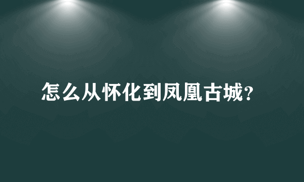 怎么从怀化到凤凰古城？