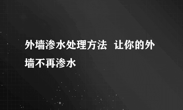 外墙渗水处理方法  让你的外墙不再渗水