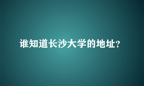 谁知道长沙大学的地址？