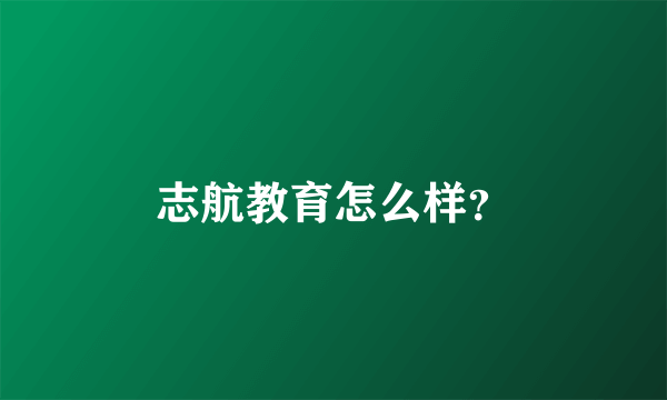 志航教育怎么样？