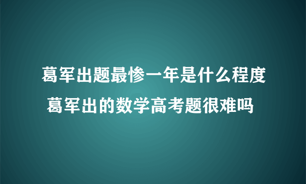 葛军出题最惨一年是什么程度 葛军出的数学高考题很难吗