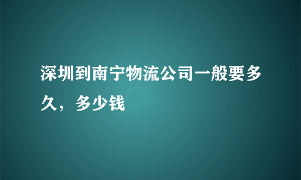 深圳到南宁物流公司一般要多久，多少钱