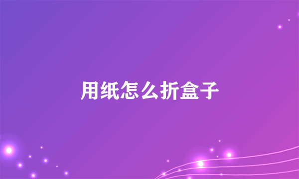 用纸怎么折盒子