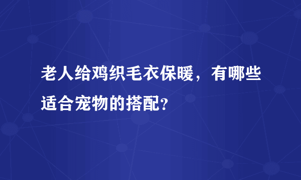 老人给鸡织毛衣保暖，有哪些适合宠物的搭配？