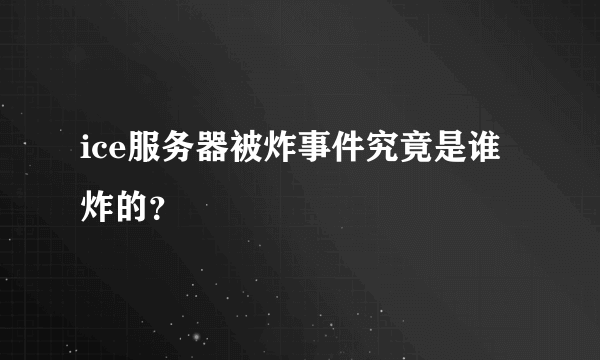 ice服务器被炸事件究竟是谁炸的？