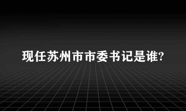 现任苏州市市委书记是谁?