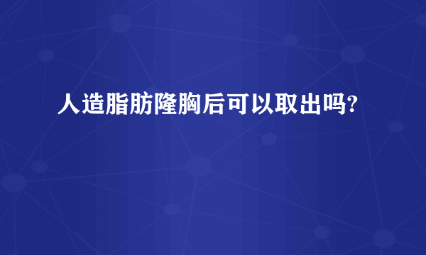 人造脂肪隆胸后可以取出吗?