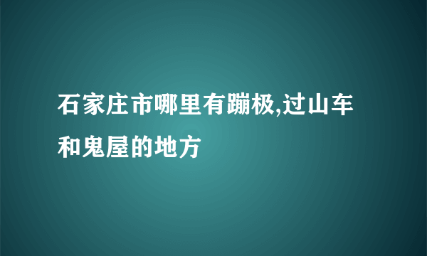 石家庄市哪里有蹦极,过山车和鬼屋的地方
