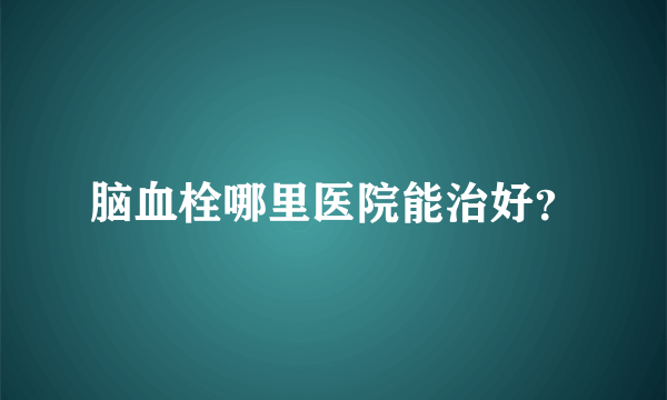 脑血栓哪里医院能治好？