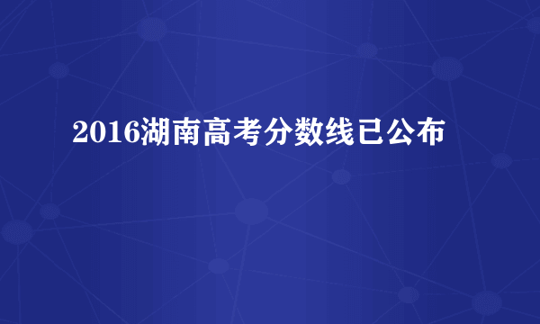 2016湖南高考分数线已公布
