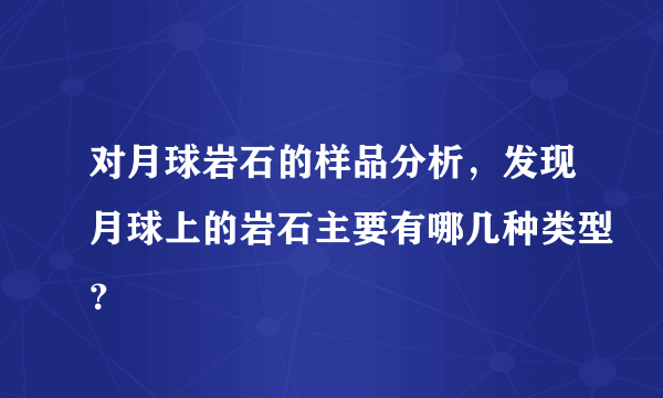 对月球岩石的样品分析，发现月球上的岩石主要有哪几种类型？