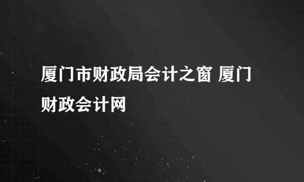 厦门市财政局会计之窗 厦门财政会计网