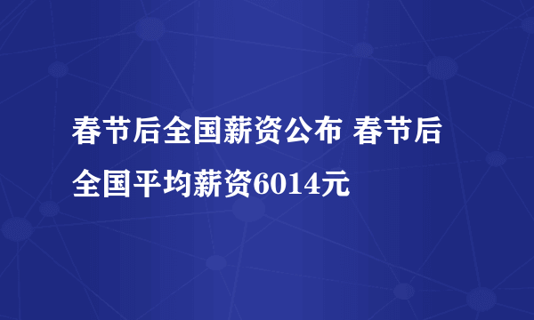 春节后全国薪资公布 春节后全国平均薪资6014元