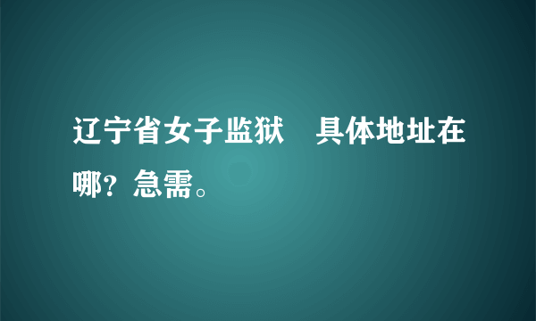 辽宁省女子监狱　具体地址在哪？急需。