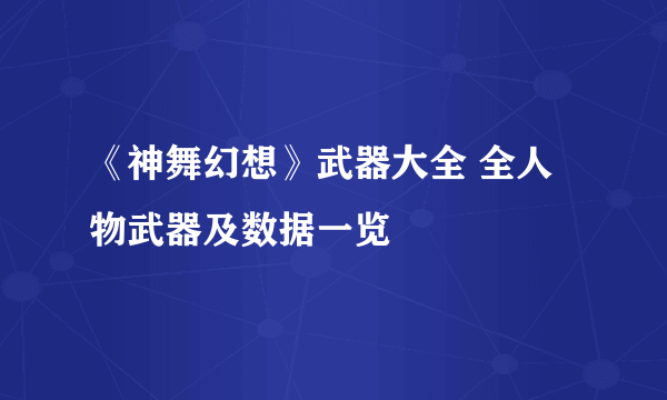 《神舞幻想》武器大全 全人物武器及数据一览