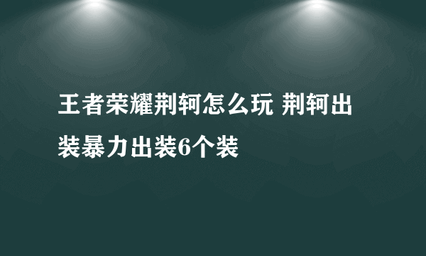 王者荣耀荆轲怎么玩 荆轲出装暴力出装6个装