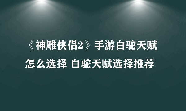 《神雕侠侣2》手游白驼天赋怎么选择 白驼天赋选择推荐