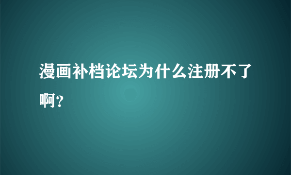 漫画补档论坛为什么注册不了啊？