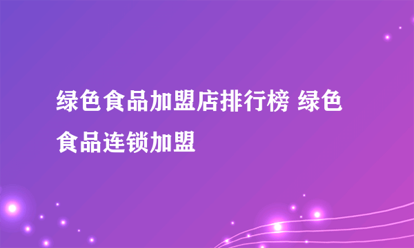 绿色食品加盟店排行榜 绿色食品连锁加盟