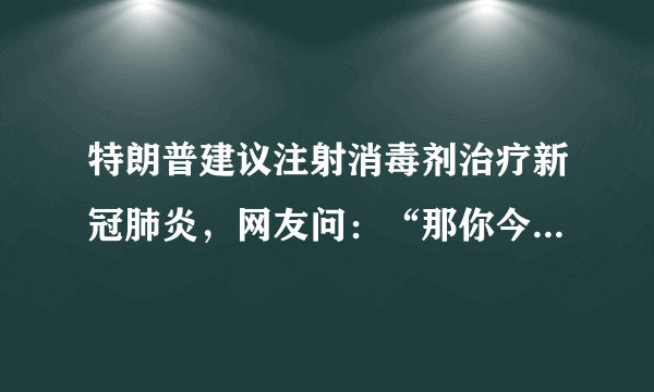 特朗普建议注射消毒剂治疗新冠肺炎，网友问：“那你今天注射了吗？”，你有何看法？