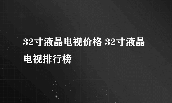 32寸液晶电视价格 32寸液晶电视排行榜