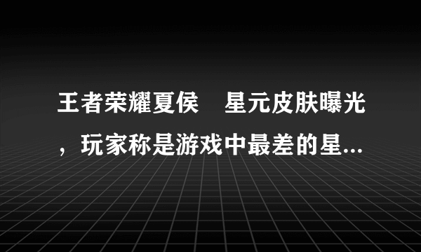 王者荣耀夏侯惇星元皮肤曝光，玩家称是游戏中最差的星元，谁买谁上当，你认为呢？