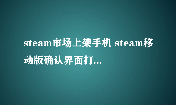 steam市场上架手机 steam移动版确认界面打不开解决办法