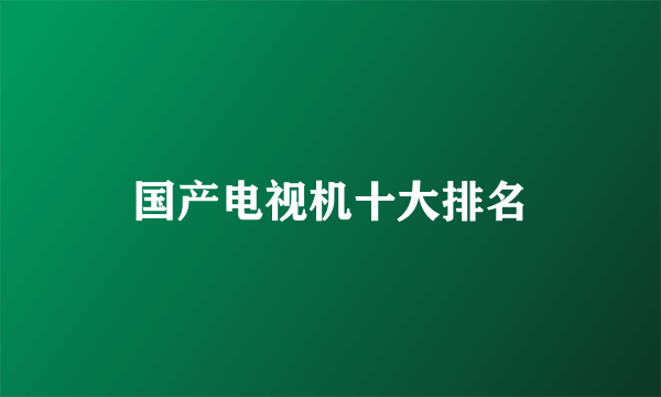 国产电视机十大排名