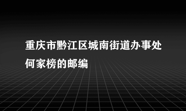 重庆市黔江区城南街道办事处何家榜的邮编