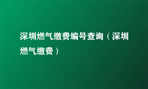 深圳燃气缴费编号查询（深圳燃气缴费）