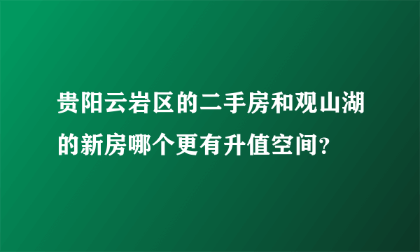 贵阳云岩区的二手房和观山湖的新房哪个更有升值空间？