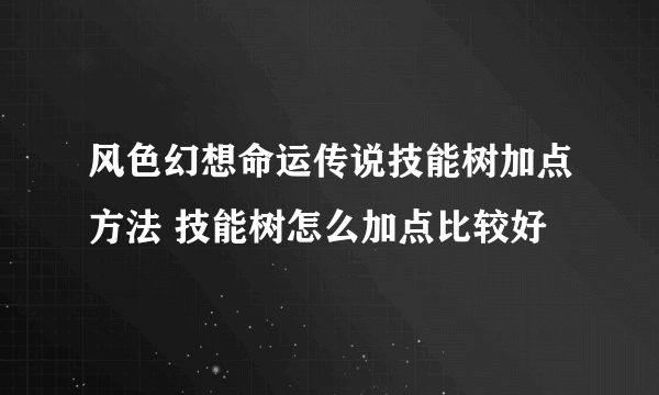 风色幻想命运传说技能树加点方法 技能树怎么加点比较好
