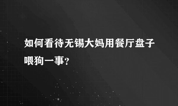 如何看待无锡大妈用餐厅盘子喂狗一事？